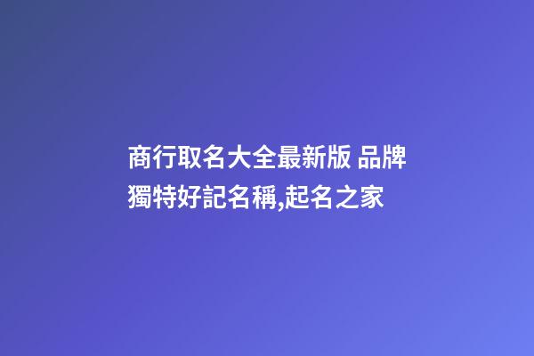 商行取名大全最新版 品牌獨特好記名稱,起名之家-第1張-商標起名-玄機派